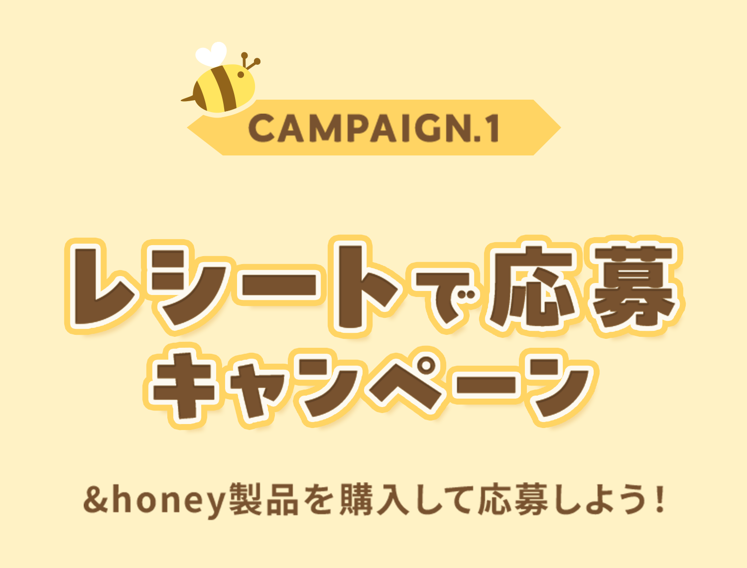 キャンペーン1 「レシートで応募キャンペーン」 ＆honey 製品を購入して応募しよう